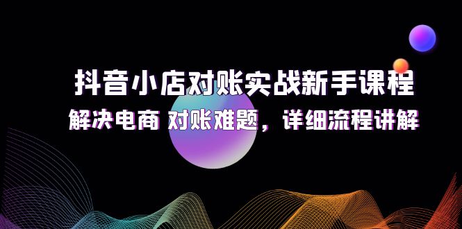 抖音小店对账实战新手课程，解决电商 对账难题，详细流程讲解-课程网