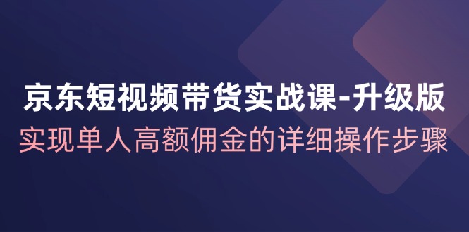 京东-短视频带货实战课-升级版，实现单人高额佣金的详细操作步骤-课程网