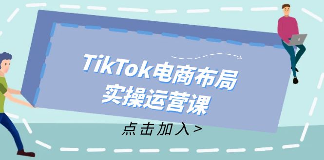 TikTok电商布局实操运营课：从新手到精通，成为TikTok带货运营高手-课程网