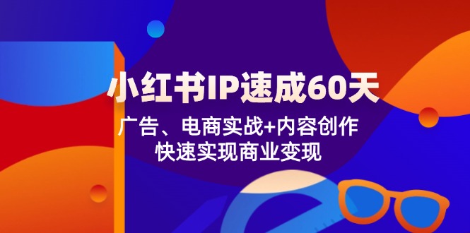 小红书 IP速成60天：广告、电商实战+内容创作，快速实现商业变现-课程网