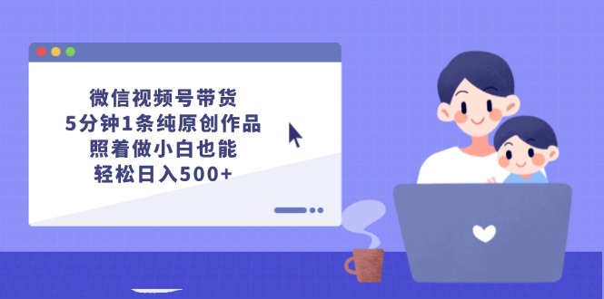 微信视频号带货，5分钟1条纯原创作品，照着做小白也能轻松日入500+-课程网