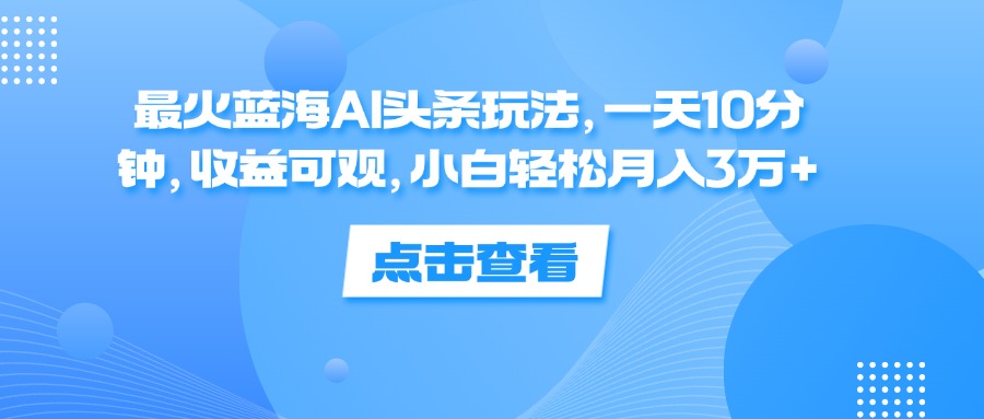 最火蓝海AI头条玩法，一天10分钟，收益可观，小白轻松月入3万+-课程网