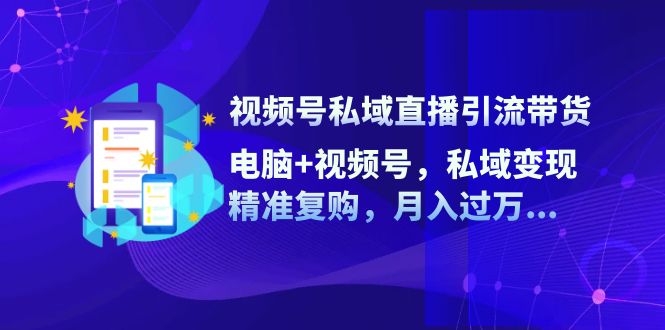 视频号私域直播引流带货：电脑+视频号，私域变现，精准复购，月入过万…-课程网