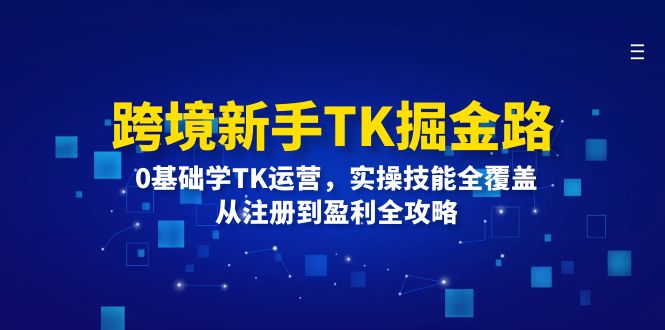 跨境新手TK掘金路：0基础学TK运营，实操技能全覆盖，从注册到盈利全攻略-课程网