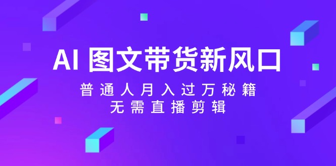 AI 图文带货新风口：普通人月入过万秘籍，无需直播剪辑-课程网