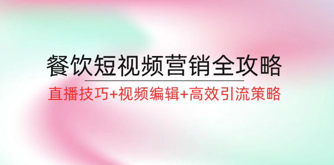 餐饮短视频营销全攻略：直播技巧+视频编辑+高效引流策略-课程网