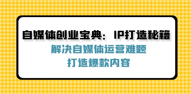 自媒体创业宝典：IP打造秘籍：解决自媒体运营难题，打造爆款内容-课程网