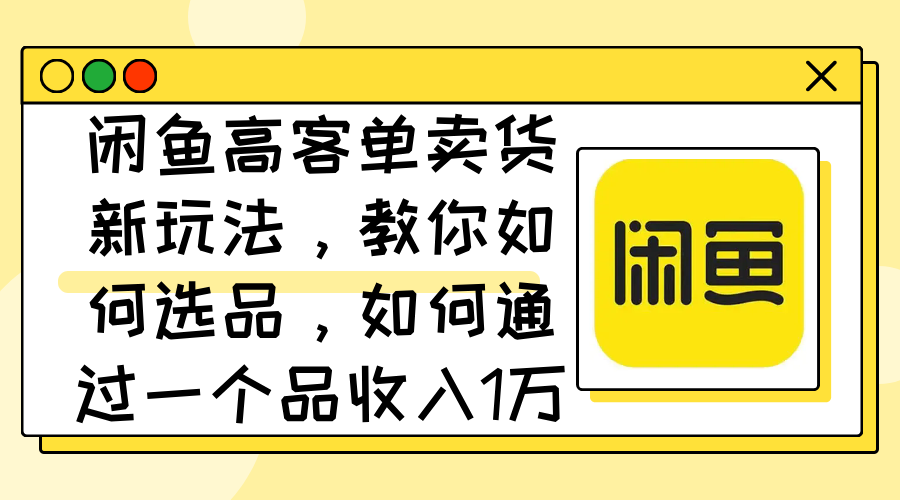 闲鱼高客单卖货新玩法，教你如何选品，如何通过一个品收入1万+-课程网