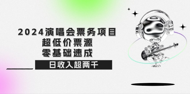 2024演唱会票务项目！超低价票源，零基础速成，日收入超两千-课程网