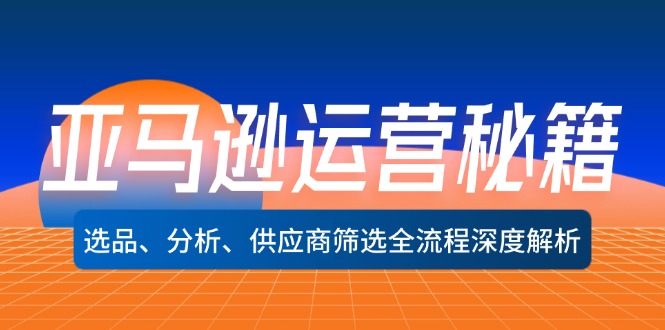 亚马逊运营秘籍：选品、分析、供应商筛选全流程深度解析-课程网