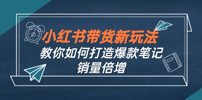 小红书带货新玩法【9月课程】教你如何打造爆款笔记，销量倍增-课程网