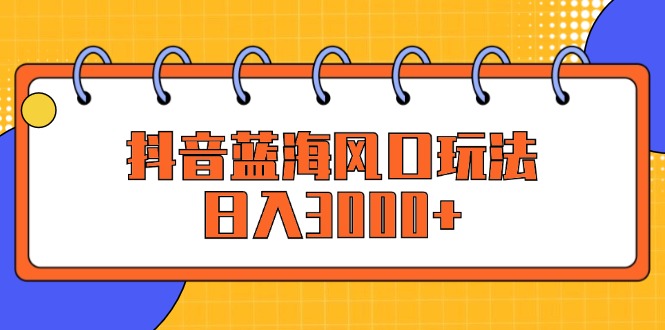 抖音蓝海风口玩法，日入3000+-课程网