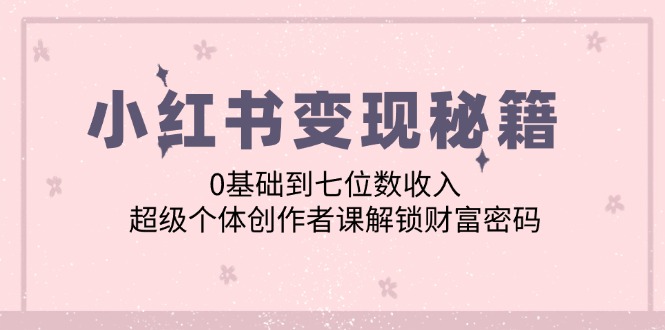 小红书变现秘籍：0基础到七位数收入，超级个体创作者课解锁财富密码-课程网