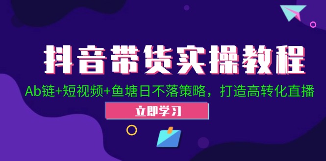 抖音带货实操教程！Ab链+短视频+鱼塘日不落策略，打造高转化直播-课程网