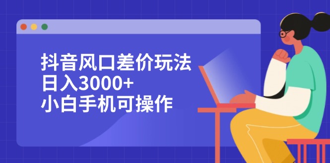 抖音风口差价玩法，日入3000+，小白手机可操作-课程网