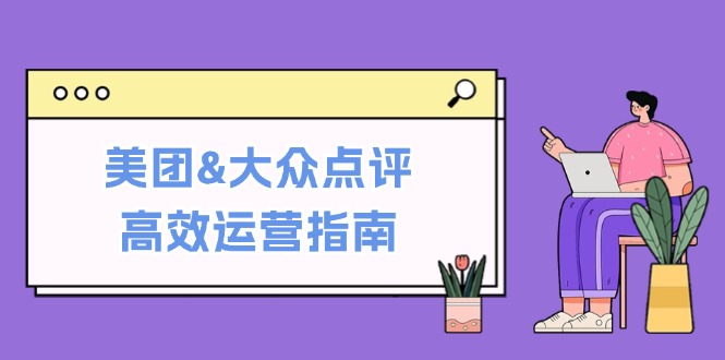 美团&大众点评高效运营指南：从平台基础认知到提升销量的实用操作技巧-课程网