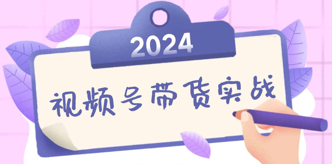 2024视频号最新带货实战课：无人直播/书单号卖货/个人IP口播 (附资料素材)-课程网