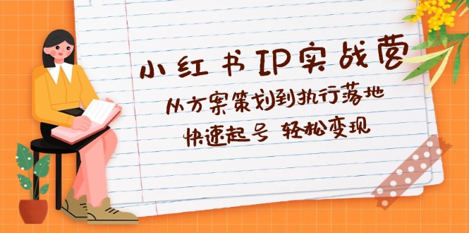 小红书IP实战营深度解析：从方案策划到执行落地，快速起号  轻松变现-课程网