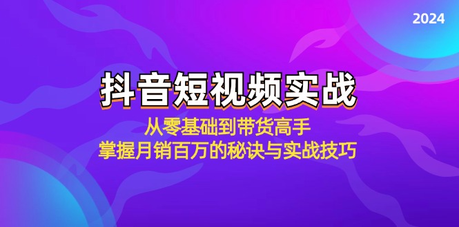 抖音短视频实战：从零基础到带货高手，掌握月销百万的秘诀与实战技巧-课程网