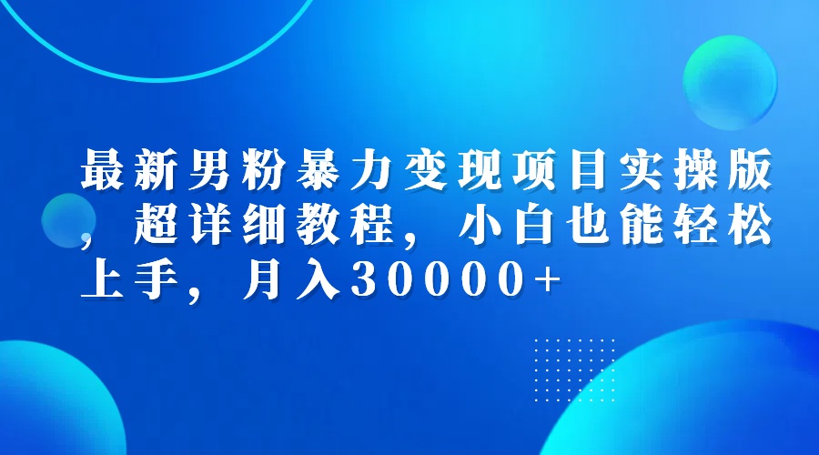 最新男粉暴力变现项目实操版，超详细教程，小白也能轻松上手，月入30000+-课程网