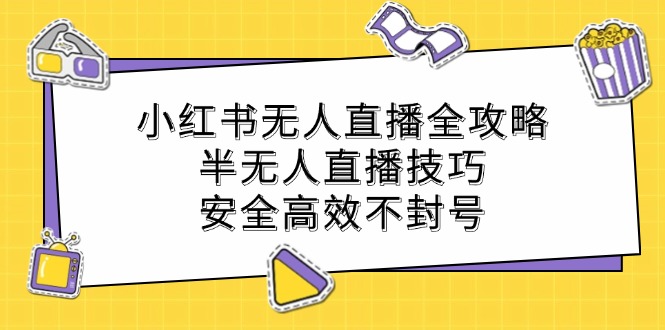 小红书无人直播全攻略：半无人直播技巧，安全高效不封号-课程网