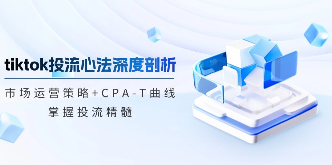 tiktok投流心法深度剖析：市场运营策略+CPA-T曲线，掌握投流精髓-课程网