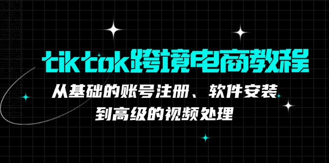 tiktok跨境电商教程：从基础的账号注册、软件安装，到高级的视频处理-课程网