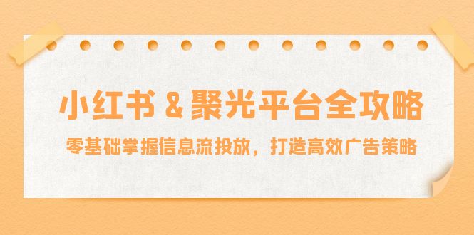 小红薯&聚光平台全攻略：零基础掌握信息流投放，打造高效广告策略-课程网