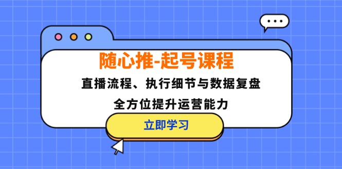 随心推-起号课程：直播流程、执行细节与数据复盘，全方位提升运营能力-课程网