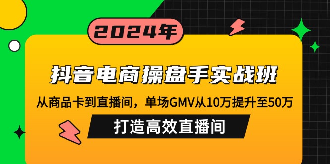 抖音电商操盘手实战班：从商品卡到直播间，单场GMV从10万提升至50万，…-课程网