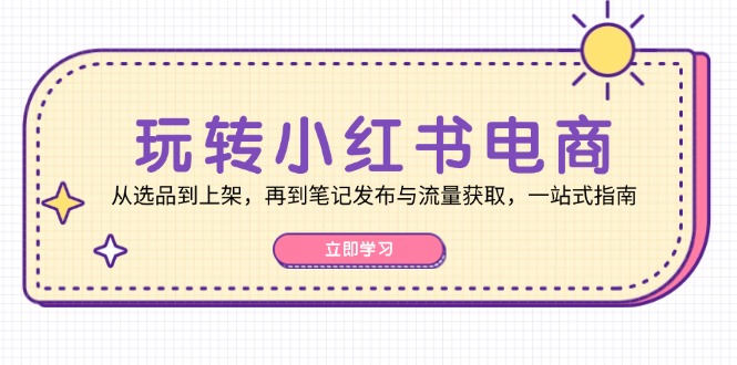 轻松玩小红书电商：从选款到发布，再从手记公布与流量获取，一站式手册-课程网