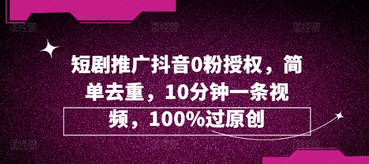 短剧剧本营销推广抖音视频0粉受权，简易去重复，10min一条视频，100%过原创设计-课程网