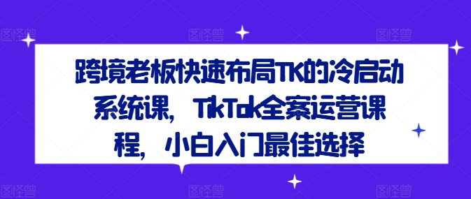 跨境老板快速布局TK的冷启动系统课，TikTok全案运营课程，小白入门最佳选择-课程网