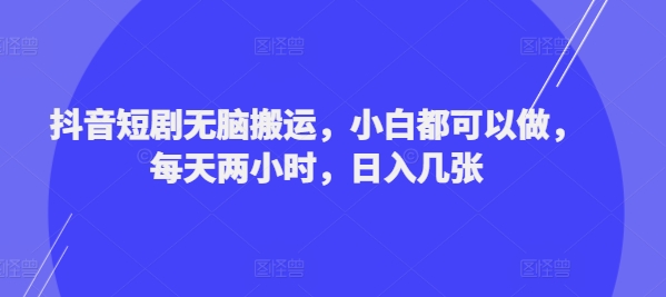 抖音短剧无脑搬运，小白都可以做，每天两小时，日入几张-课程网