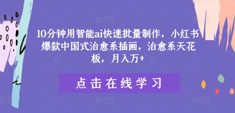 10分钟用智能ai快速批量制作，小红书爆款中国式治愈系插画，治愈系天花板，月入万+【揭秘】-课程网