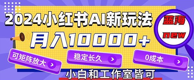 2024全新小红书AI跑道，蓝海项目，月入10000 ，0成本费，当工作做，可引流矩阵-课程网