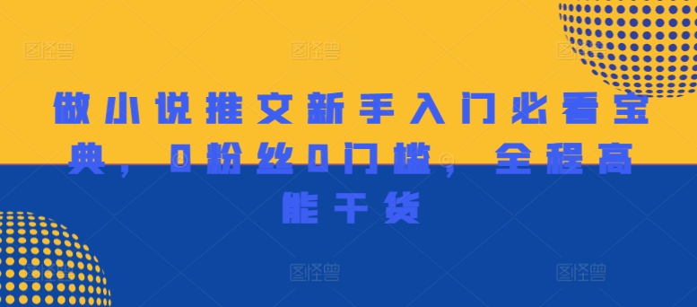 做小说推文初学者必读秘笈，0用户0门坎，全程无尿点干货知识-课程网