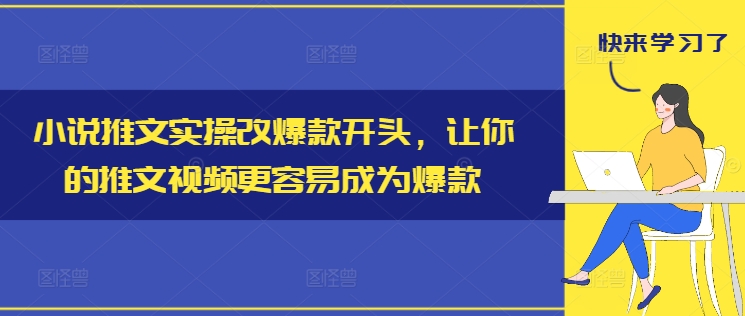 小说推文实际操作改爆品开始，使你的推文短视频比较容易成为爆款-课程网