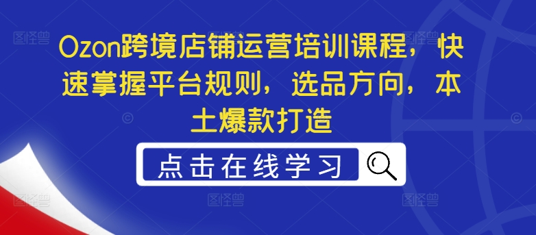 Ozon跨境电商店铺管理培训内容，快速上手运营规则，选款方位，当地爆款打造-课程网