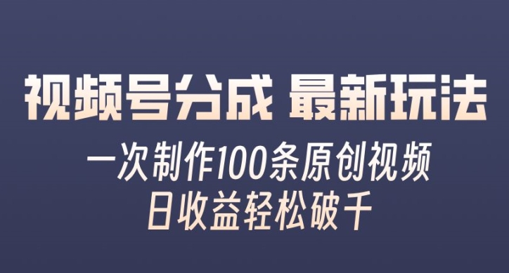 视频号分成最新玩法，一次无脑制作100条原创视频，收益轻松破千，适合小白-课程网