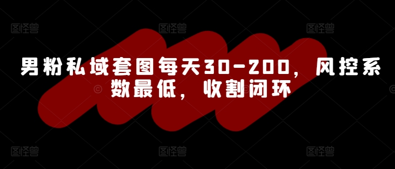 男粉私域套图每天30-200，风控系数最低，收割闭环-课程网