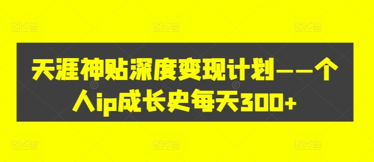 天涯神贴深度变现计划——个人ip成长史每天300+【揭秘】-课程网