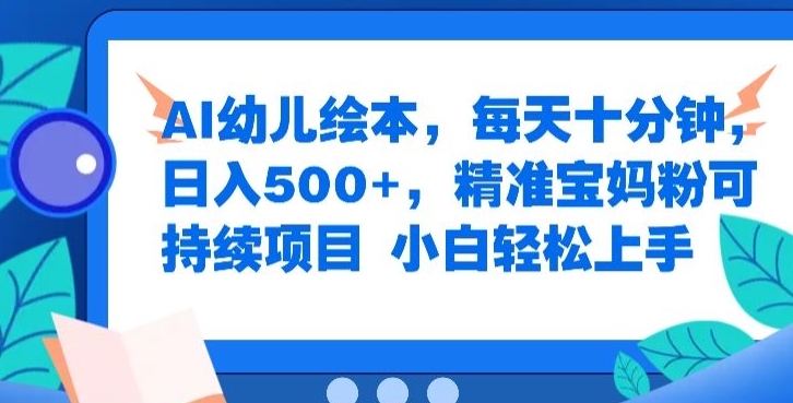 AI幼儿绘本，每天十分钟，日入500+，精准宝妈粉可持续项目，小白轻松上手-课程网