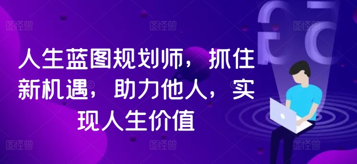 人生蓝图规划师，抓住新机遇，助力他人，实现人生价值-课程网