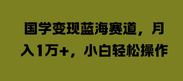 国学变现蓝海赛道，月入1W+，小白轻松操作【揭秘】-课程网