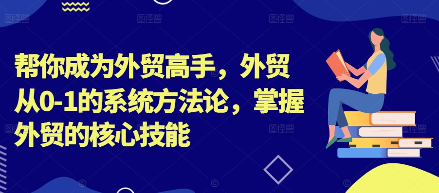 帮你成为外贸高手，外贸从0-1的系统方法论，掌握外贸的核心技能-课程网