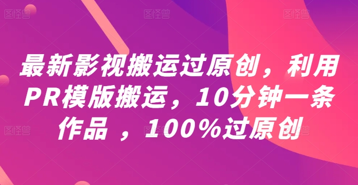 最新影视搬运过原创，利用PR模版搬运，10分钟一条作品 ，100%过原创【教程+PR模板】-课程网