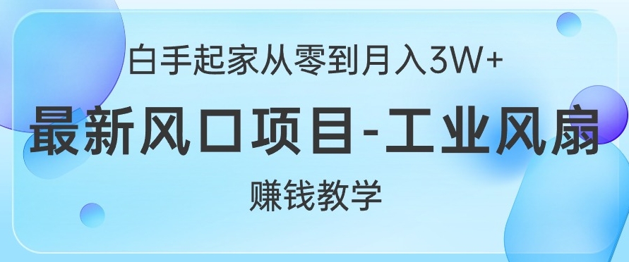 白手起家从零到月入过W+，最新风口项目-工业风扇赚钱教学-课程网