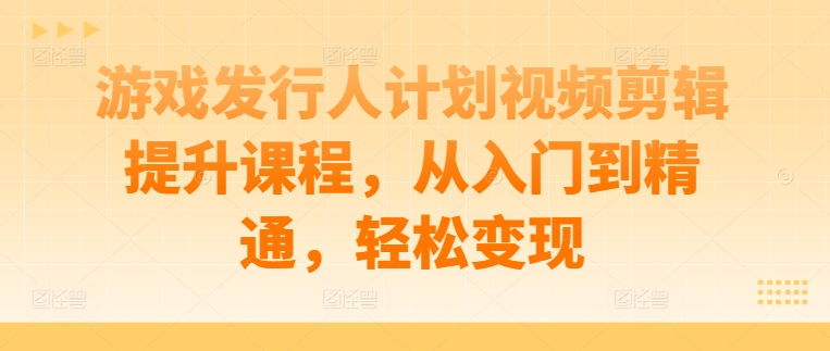 游戏发行人计划视频剪辑提升课程，从入门到精通，轻松变现-课程网