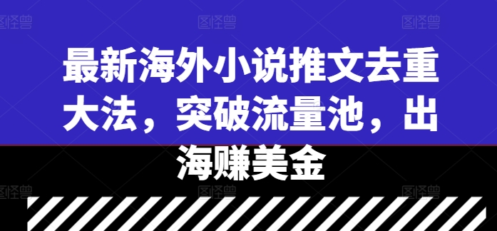 最新海外小说推文去重大法，突破流量池，出海赚美金-课程网